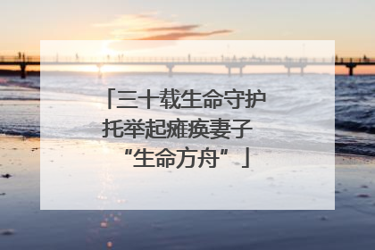 三十载生命守护 托举起瘫痪妻子“生命方舟”