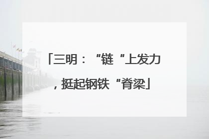 三明：“链“上发力，挺起钢铁“脊梁