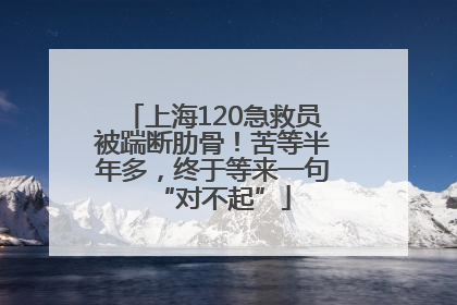 上海120急救员被踹断肋骨！苦等半年多，终于等来一句“对不起”