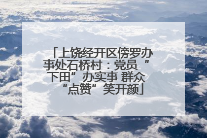 上饶经开区傍罗办事处石桥村：党员“下田”办实事 群众“点赞”笑开颜