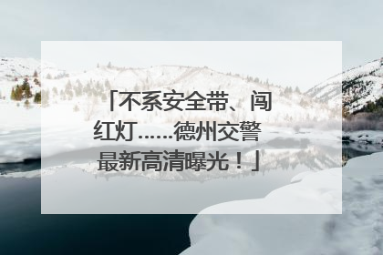 不系安全带、闯红灯……德州交警最新高清曝光！