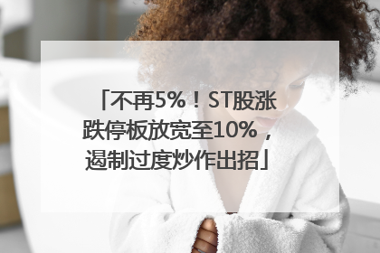 不再5%！ST股涨跌停板放宽至10%，遏制过度炒作出招