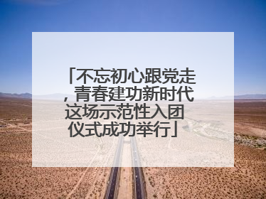 不忘初心跟党走，青春建功新时代 这场示范性入团仪式成功举行