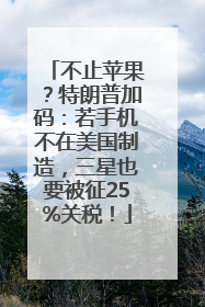 不止苹果？特朗普加码：若手机不在美国制造，三星也要被征25%关税！