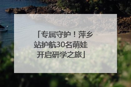 专属守护！萍乡站护航30名萌娃开启研学之旅