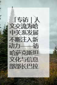 专访｜人文交流为哈中关系发展不断注入新动力——访哈萨克斯坦文化与信息部部长巴拉耶娃