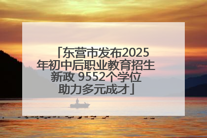 东营市发布2025年初中后职业教育招生新政 9552个学位助力多元成才