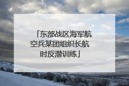 东部战区海军航空兵某团组织长航时反潜训练