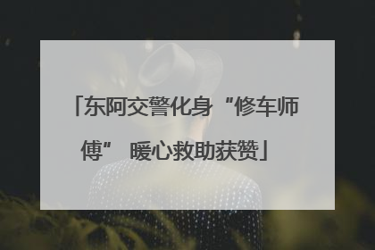 东阿交警化身“修车师傅” 暖心救助获赞