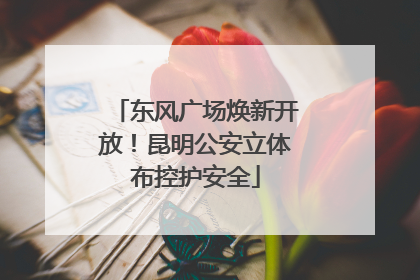 东风广场焕新开放！昆明公安立体布控护安全
