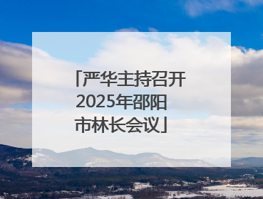 严华主持召开2025年邵阳市林长会议