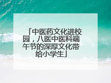 中医药文化进校园，八医中医科端午节的深厚文化带给小学生