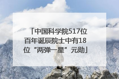 中国科学院517位百年诞辰院士中有18位“两弹一星”元勋