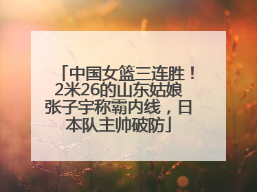 中国女篮三连胜！2米26的山东姑娘张子宇称霸内线，日本队主帅破防