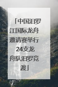 中国汨罗江国际龙舟邀请赛举行 24支龙舟队汨罗竞渡