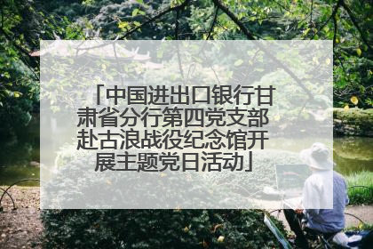 中国进出口银行甘肃省分行第四党支部赴古浪战役纪念馆开展主题党日活动