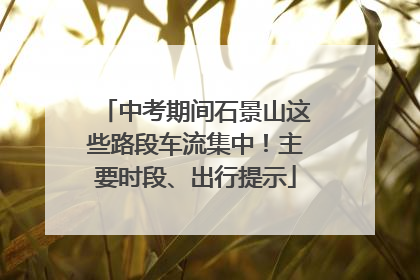 中考期间石景山这些路段车流集中！主要时段、出行提示