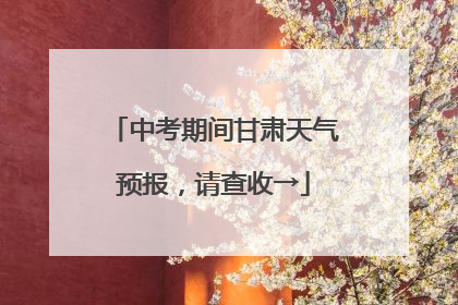 中考期间甘肃天气预报，请查收→