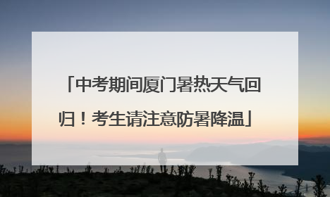 中考期间厦门暑热天气回归！考生请注意防暑降温