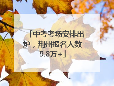 中考考场安排出炉，荆州报名人数9.8万+