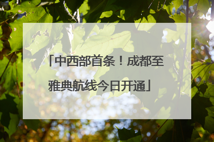 中西部首条！成都至雅典航线今日开通