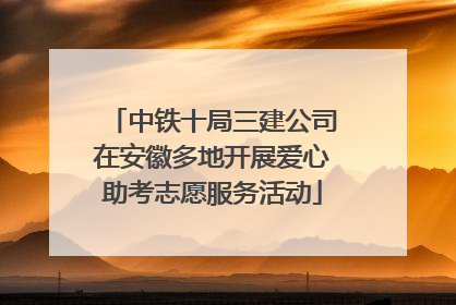 中铁十局三建公司在安徽多地开展爱心助考志愿服务活动