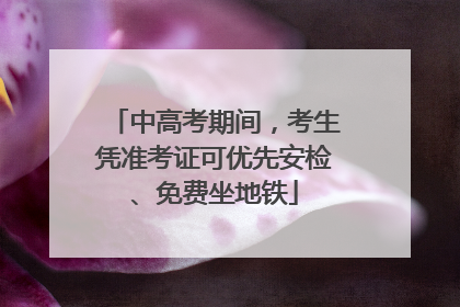 中高考期间，考生凭准考证可优先安检、免费坐地铁
