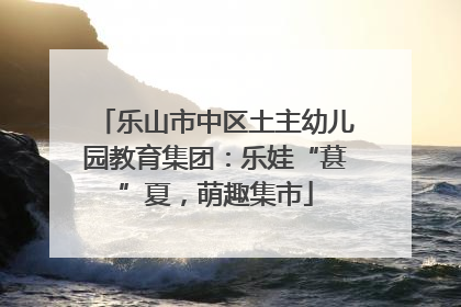乐山市中区土主幼儿园教育集团：乐娃“葚”夏，萌趣集市