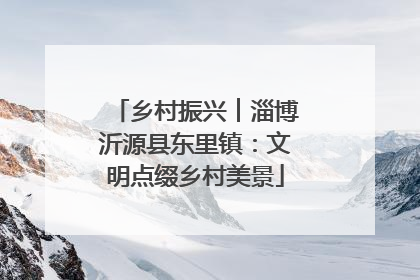 乡村振兴︱淄博沂源县东里镇：文明点缀乡村美景