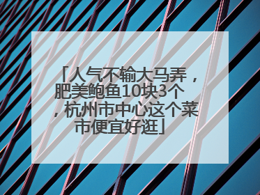 人气不输大马弄，肥美鲍鱼10块3个，杭州市中心这个菜市便宜好逛