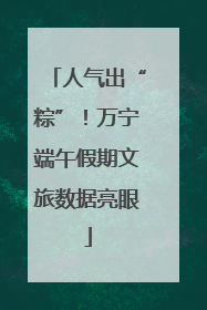 人气出“粽”！万宁端午假期文旅数据亮眼