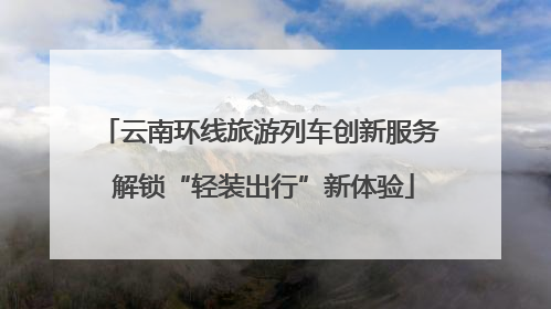 云南环线旅游列车创新服务 解锁“轻装出行”新体验