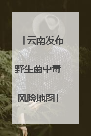 云南发布野生菌中毒风险地图