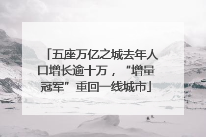 五座万亿之城去年人口增长逾十万，“增量冠军”重回一线城市
