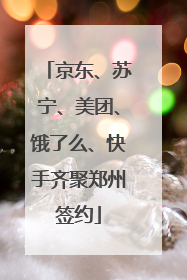 京东、苏宁、美团、饿了么、快手齐聚郑州签约