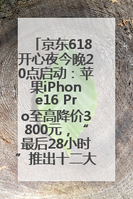 京东618开心夜今晚20点启动：苹果iPhone16 Pro至高降价3800元，“最后28小时”推出十二大补贴