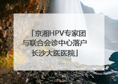 京湘HPV专家团与联合会诊中心落户长沙大医医院