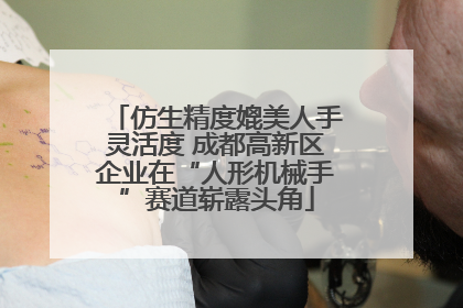 仿生精度媲美人手灵活度 成都高新区企业在“人形机械手”赛道崭露头角