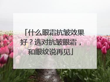 什么眼霜抗皱效果好？选对抗皱眼霜，和眼纹说再见