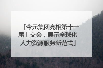 今元集团亮相第十一届上交会，展示全球化人力资源服务新范式