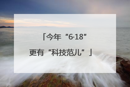 今年“6·18”更有“科技范儿”