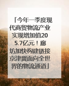今年一季度现代商贸物流产业实现增加值205.7亿元！廊坊加快构建链接京津冀面向全世界的物流通道
