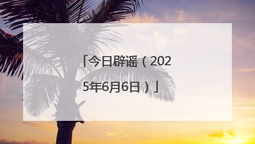 今日辟谣（2025年6月6日）