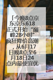 今晚8点京东京东618正式开始“巅峰28小时”疯狂降价高潮，从6月17日晚8点至6月18日24点内最便宜优惠