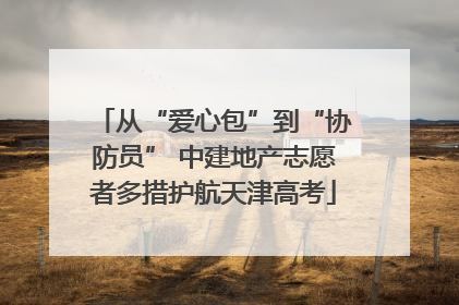 从“爱心包”到“协防员” 中建地产志愿者多措护航天津高考