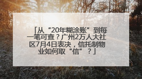从“20年糊涂账”到每一笔可查？广州2万人大社区7月4日表决，信托制物业如何取“信”？