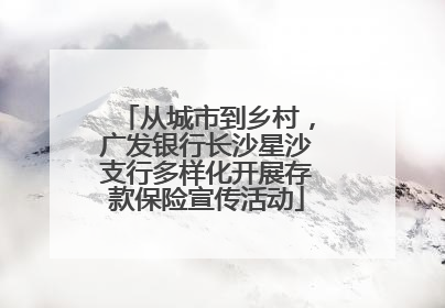 从城市到乡村，广发银行长沙星沙支行多样化开展存款保险宣传活动