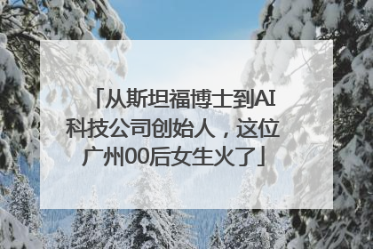 从斯坦福博士到AI科技公司创始人，这位广州00后女生火了