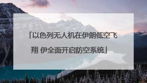 以色列无人机在伊朗低空飞翔 伊全面开启防空系统