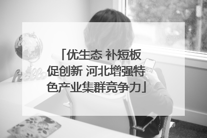 优生态 补短板 促创新 河北增强特色产业集群竞争力